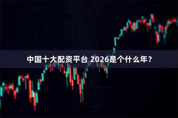 中国十大配资平台 2026是个什么年？