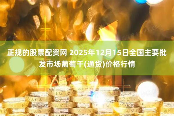 正规的股票配资网 2025年12月15日全国主要批发市场葡萄干(通货)价格行情
