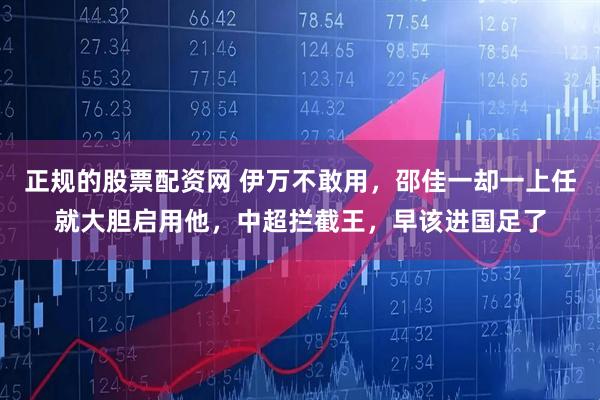正规的股票配资网 伊万不敢用，邵佳一却一上任就大胆启用他，中超拦截王，早该进国足了