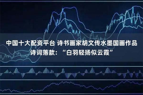 中国十大配资平台 诗书画家胡文传水墨国画作品诗词落款：“白羽轻扬似云霞”