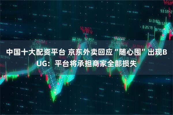 中国十大配资平台 京东外卖回应“随心囤”出现BUG：平台将承担商家全部损失