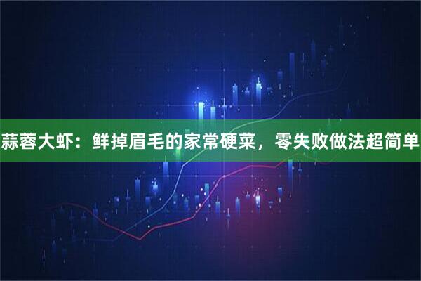 蒜蓉大虾：鲜掉眉毛的家常硬菜，零失败做法超简单