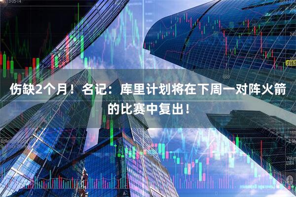 伤缺2个月！名记：库里计划将在下周一对阵火箭的比赛中复出！