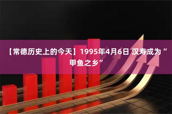 【常德历史上的今天】1995年4月6日 汉寿成为“甲鱼之乡”